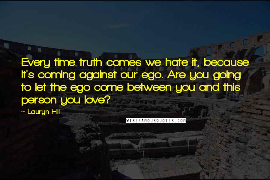 Lauryn Hill Quotes: Every time truth comes we hate it, because it's coming against our ego. Are you going to let the ego come between you and this person you love?