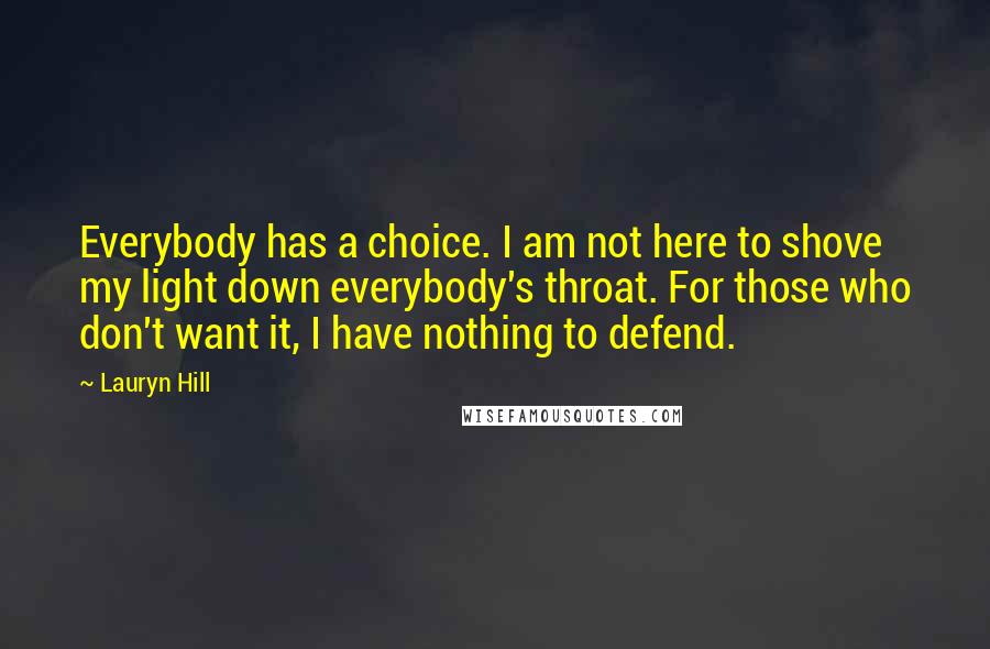 Lauryn Hill Quotes: Everybody has a choice. I am not here to shove my light down everybody's throat. For those who don't want it, I have nothing to defend.