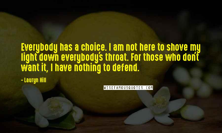 Lauryn Hill Quotes: Everybody has a choice. I am not here to shove my light down everybody's throat. For those who don't want it, I have nothing to defend.