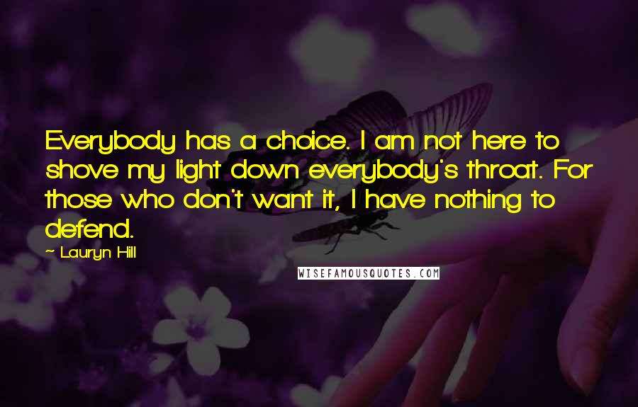 Lauryn Hill Quotes: Everybody has a choice. I am not here to shove my light down everybody's throat. For those who don't want it, I have nothing to defend.