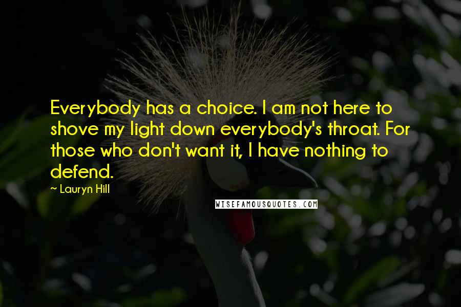 Lauryn Hill Quotes: Everybody has a choice. I am not here to shove my light down everybody's throat. For those who don't want it, I have nothing to defend.