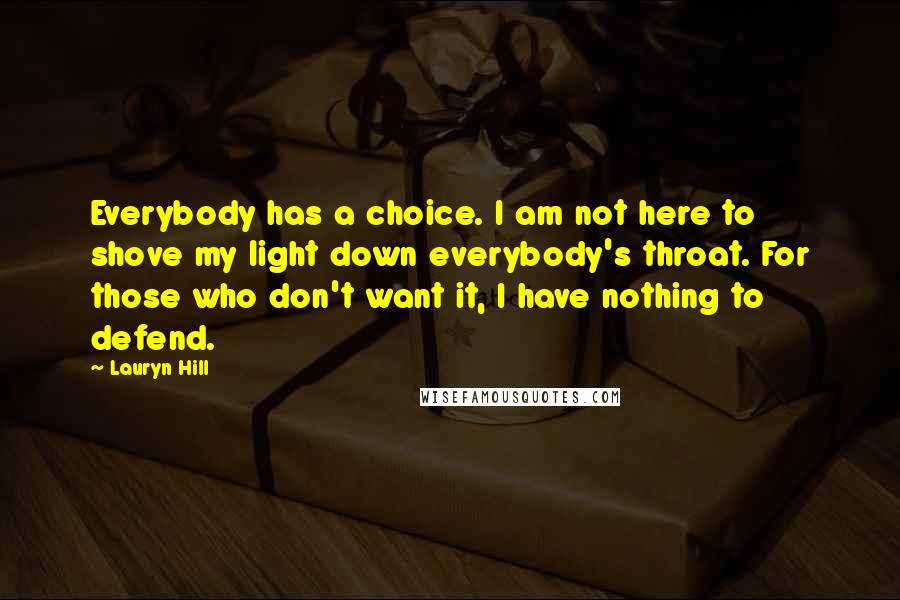 Lauryn Hill Quotes: Everybody has a choice. I am not here to shove my light down everybody's throat. For those who don't want it, I have nothing to defend.