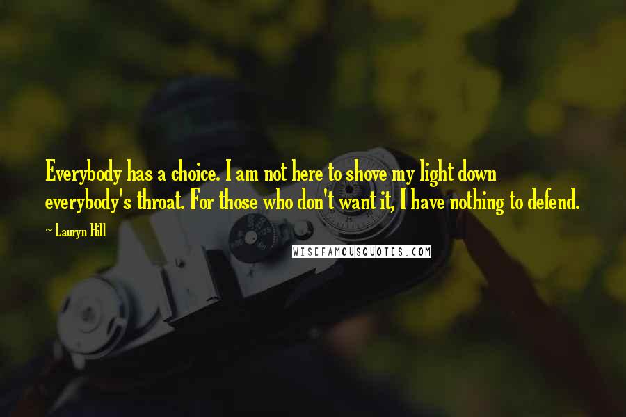 Lauryn Hill Quotes: Everybody has a choice. I am not here to shove my light down everybody's throat. For those who don't want it, I have nothing to defend.