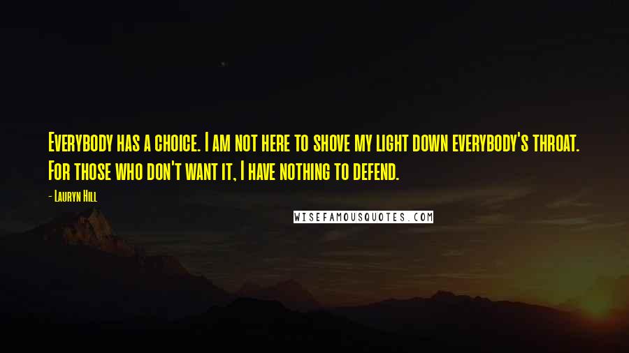 Lauryn Hill Quotes: Everybody has a choice. I am not here to shove my light down everybody's throat. For those who don't want it, I have nothing to defend.