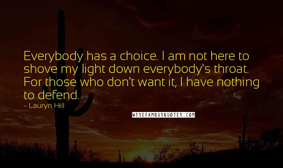 Lauryn Hill Quotes: Everybody has a choice. I am not here to shove my light down everybody's throat. For those who don't want it, I have nothing to defend.