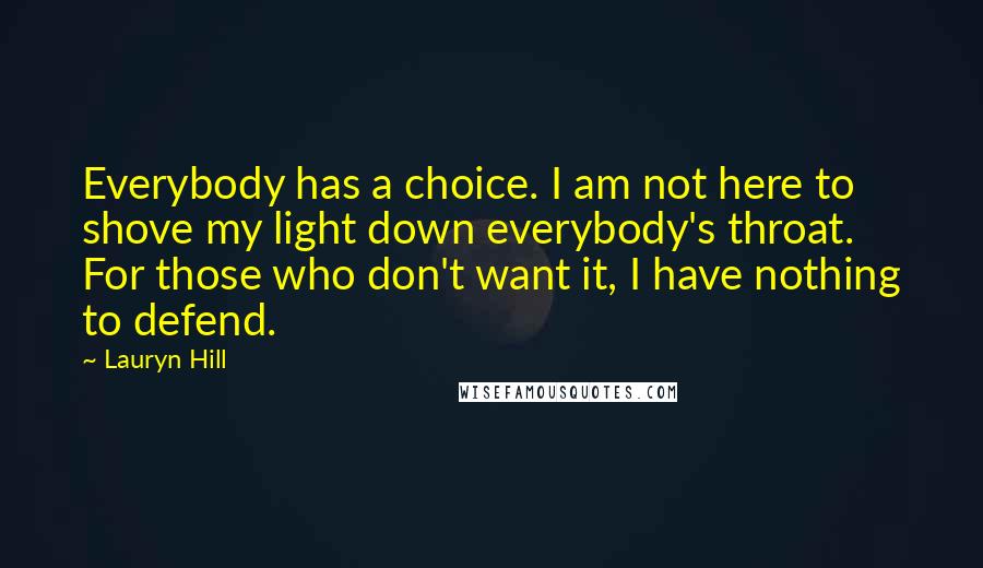 Lauryn Hill Quotes: Everybody has a choice. I am not here to shove my light down everybody's throat. For those who don't want it, I have nothing to defend.