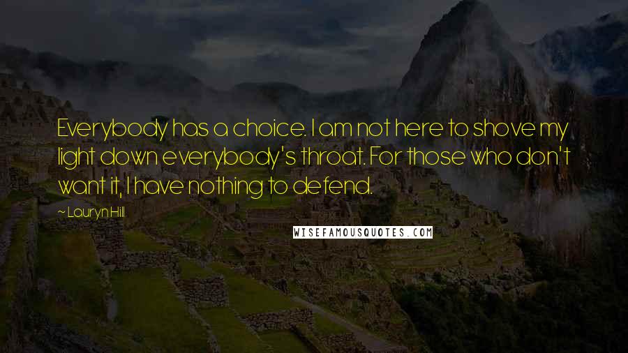 Lauryn Hill Quotes: Everybody has a choice. I am not here to shove my light down everybody's throat. For those who don't want it, I have nothing to defend.