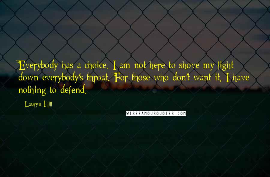 Lauryn Hill Quotes: Everybody has a choice. I am not here to shove my light down everybody's throat. For those who don't want it, I have nothing to defend.