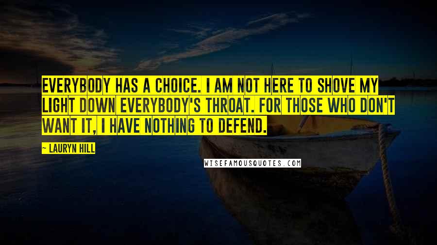 Lauryn Hill Quotes: Everybody has a choice. I am not here to shove my light down everybody's throat. For those who don't want it, I have nothing to defend.