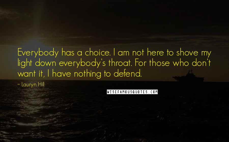 Lauryn Hill Quotes: Everybody has a choice. I am not here to shove my light down everybody's throat. For those who don't want it, I have nothing to defend.