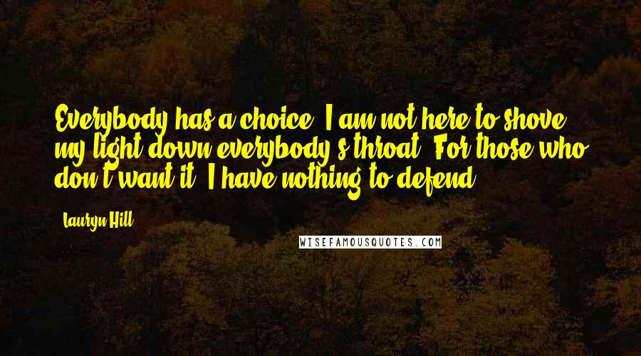 Lauryn Hill Quotes: Everybody has a choice. I am not here to shove my light down everybody's throat. For those who don't want it, I have nothing to defend.