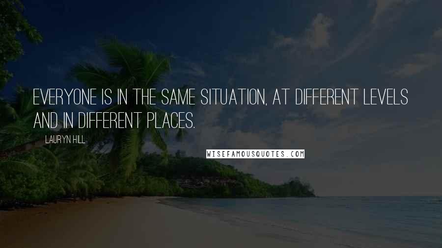 Lauryn Hill Quotes: Everyone is in the same situation, at different levels and in different places.