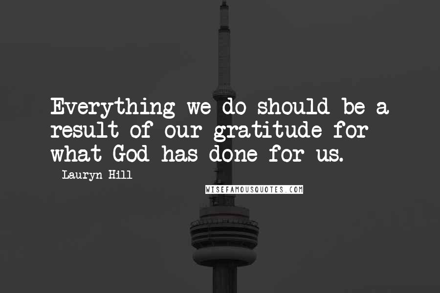 Lauryn Hill Quotes: Everything we do should be a result of our gratitude for what God has done for us.