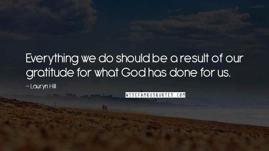 Lauryn Hill Quotes: Everything we do should be a result of our gratitude for what God has done for us.