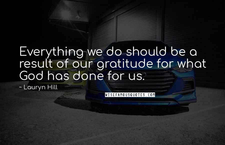 Lauryn Hill Quotes: Everything we do should be a result of our gratitude for what God has done for us.
