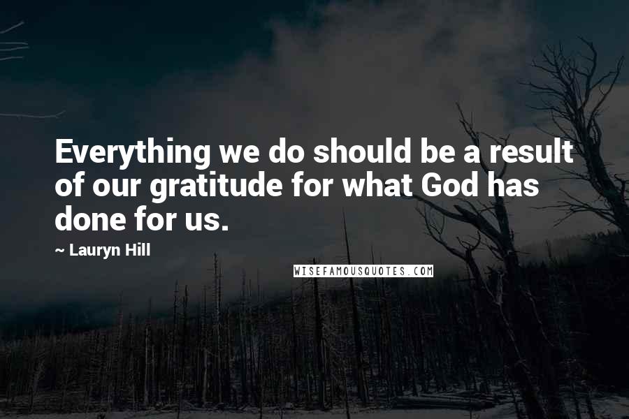 Lauryn Hill Quotes: Everything we do should be a result of our gratitude for what God has done for us.