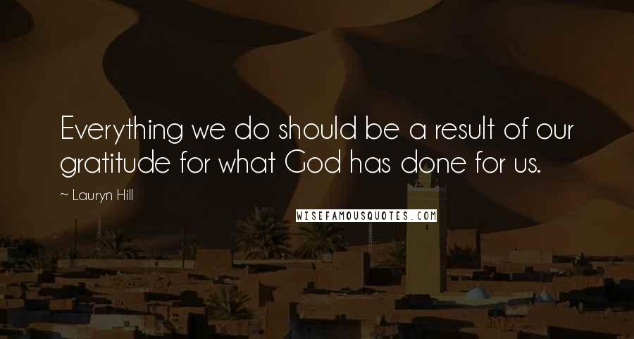 Lauryn Hill Quotes: Everything we do should be a result of our gratitude for what God has done for us.