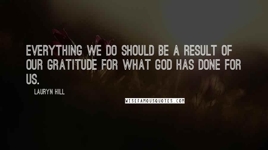 Lauryn Hill Quotes: Everything we do should be a result of our gratitude for what God has done for us.