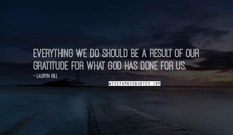 Lauryn Hill Quotes: Everything we do should be a result of our gratitude for what God has done for us.