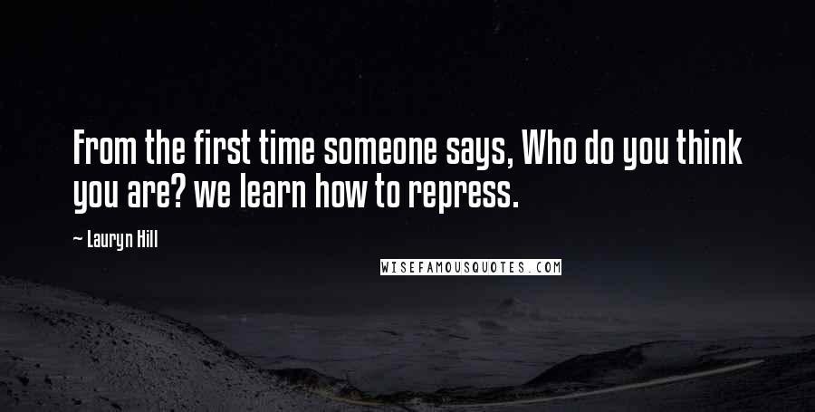 Lauryn Hill Quotes: From the first time someone says, Who do you think you are? we learn how to repress.