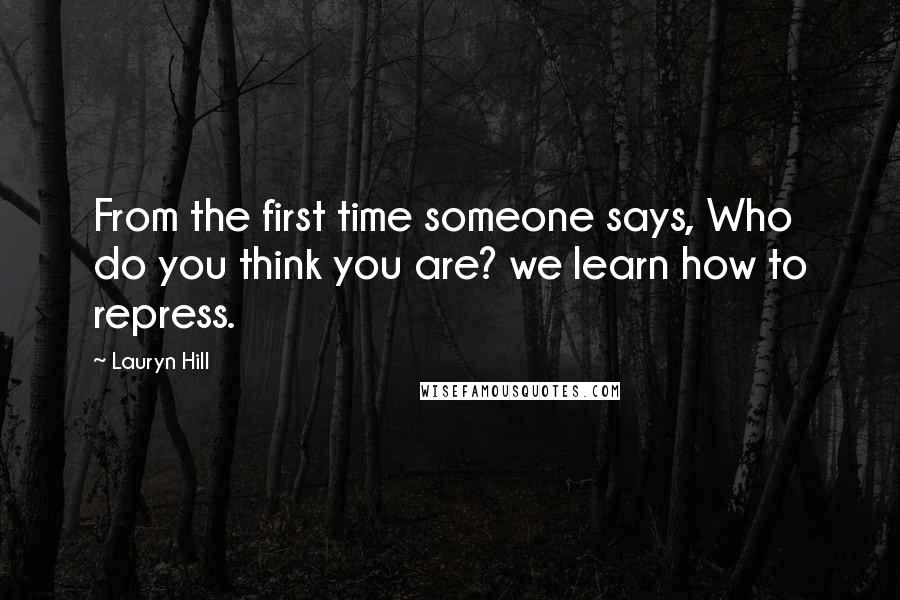Lauryn Hill Quotes: From the first time someone says, Who do you think you are? we learn how to repress.