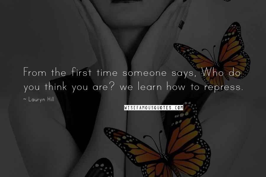 Lauryn Hill Quotes: From the first time someone says, Who do you think you are? we learn how to repress.