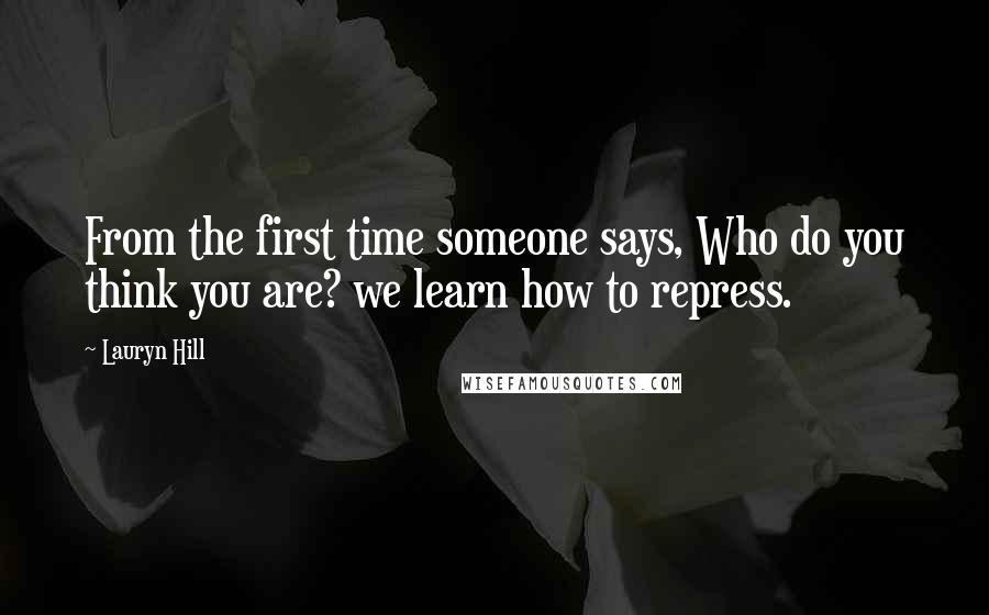 Lauryn Hill Quotes: From the first time someone says, Who do you think you are? we learn how to repress.