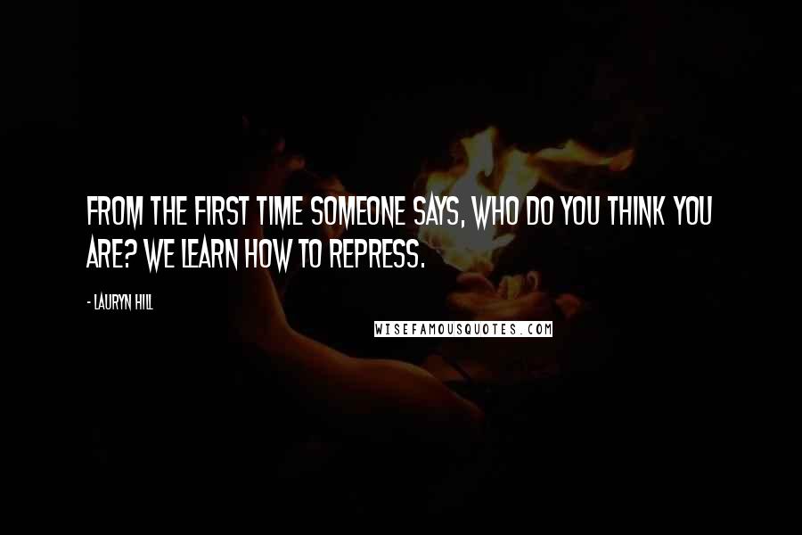 Lauryn Hill Quotes: From the first time someone says, Who do you think you are? we learn how to repress.