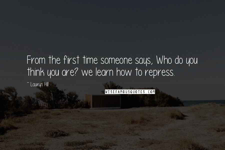 Lauryn Hill Quotes: From the first time someone says, Who do you think you are? we learn how to repress.
