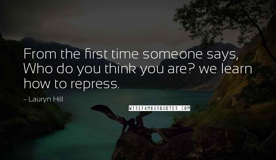 Lauryn Hill Quotes: From the first time someone says, Who do you think you are? we learn how to repress.