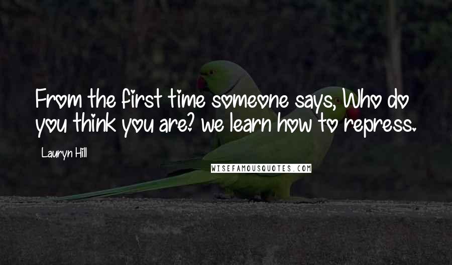 Lauryn Hill Quotes: From the first time someone says, Who do you think you are? we learn how to repress.