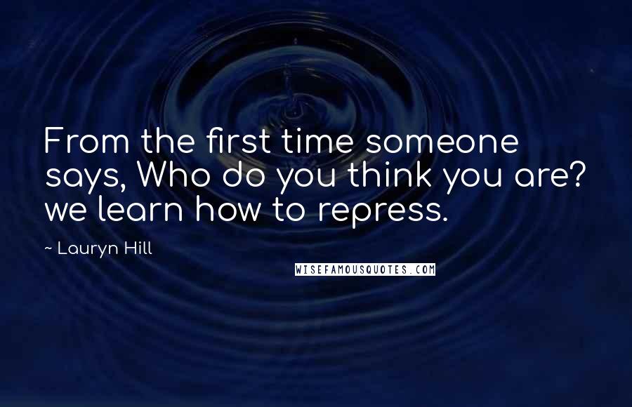 Lauryn Hill Quotes: From the first time someone says, Who do you think you are? we learn how to repress.