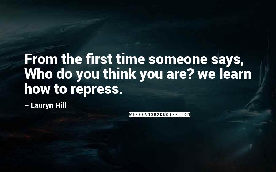 Lauryn Hill Quotes: From the first time someone says, Who do you think you are? we learn how to repress.