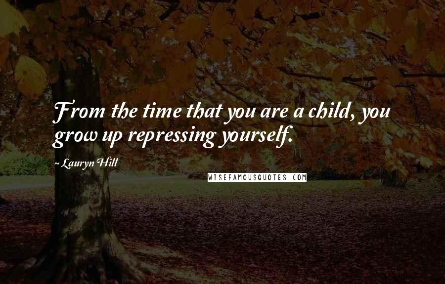 Lauryn Hill Quotes: From the time that you are a child, you grow up repressing yourself.