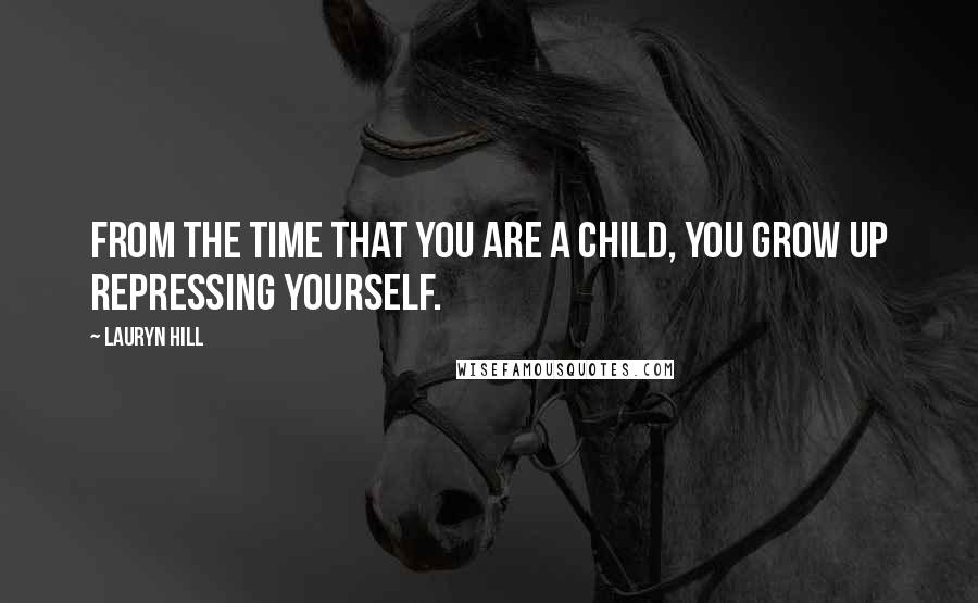 Lauryn Hill Quotes: From the time that you are a child, you grow up repressing yourself.