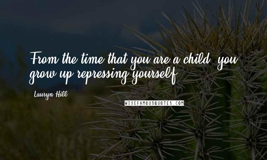 Lauryn Hill Quotes: From the time that you are a child, you grow up repressing yourself.