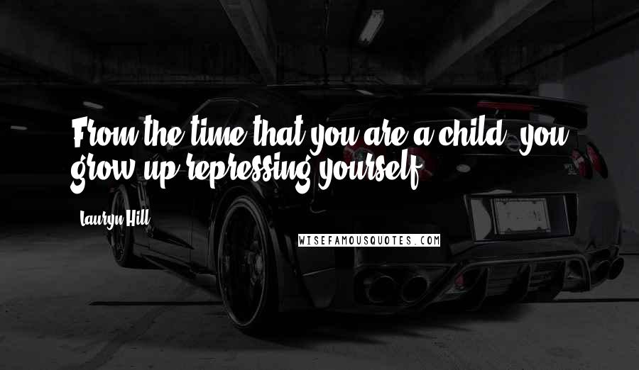 Lauryn Hill Quotes: From the time that you are a child, you grow up repressing yourself.