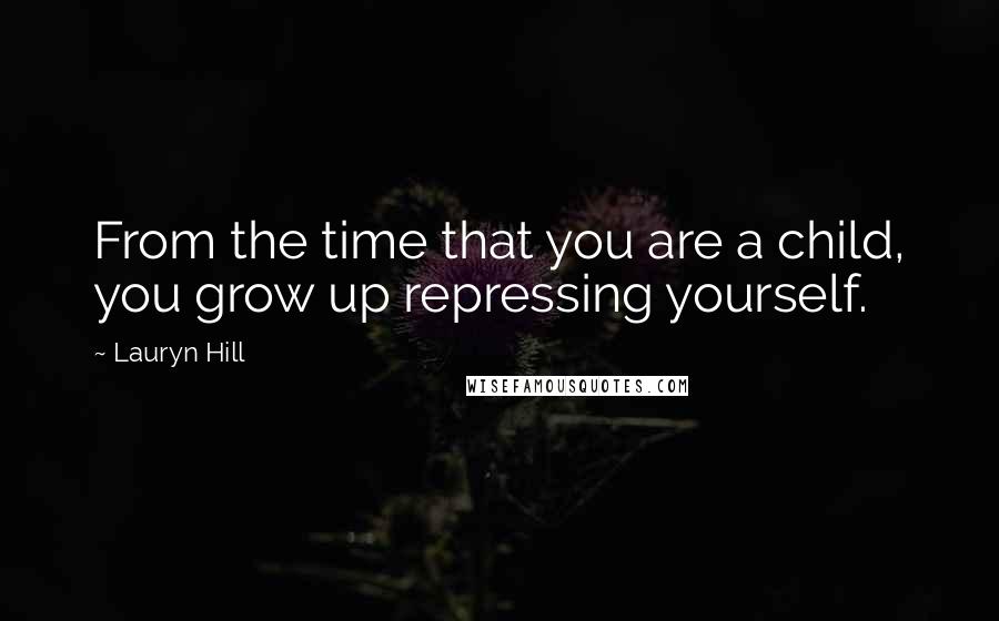 Lauryn Hill Quotes: From the time that you are a child, you grow up repressing yourself.
