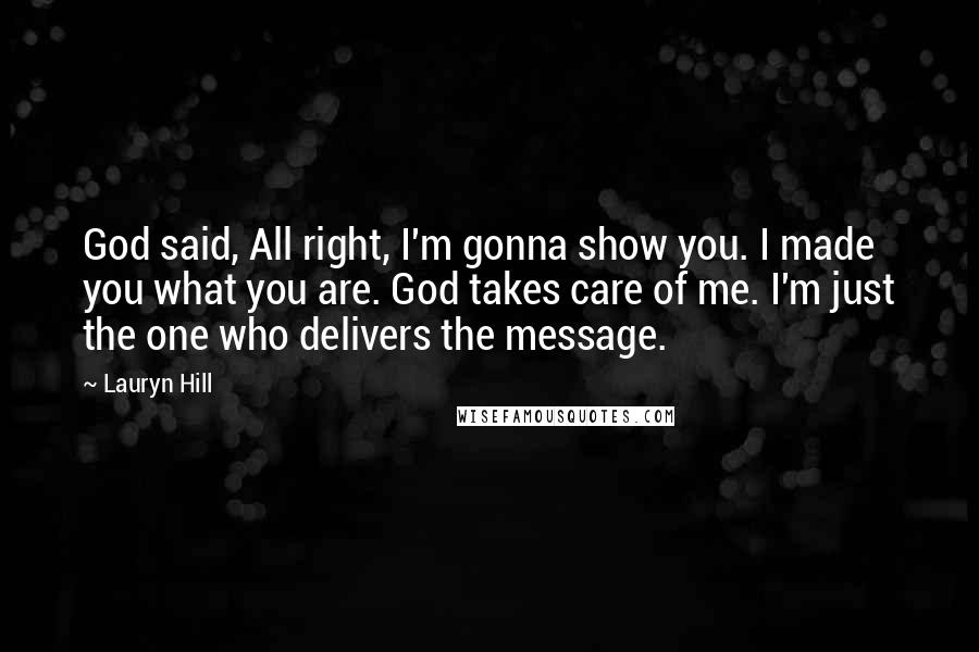 Lauryn Hill Quotes: God said, All right, I'm gonna show you. I made you what you are. God takes care of me. I'm just the one who delivers the message.