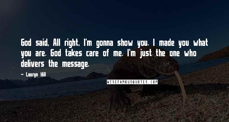 Lauryn Hill Quotes: God said, All right, I'm gonna show you. I made you what you are. God takes care of me. I'm just the one who delivers the message.