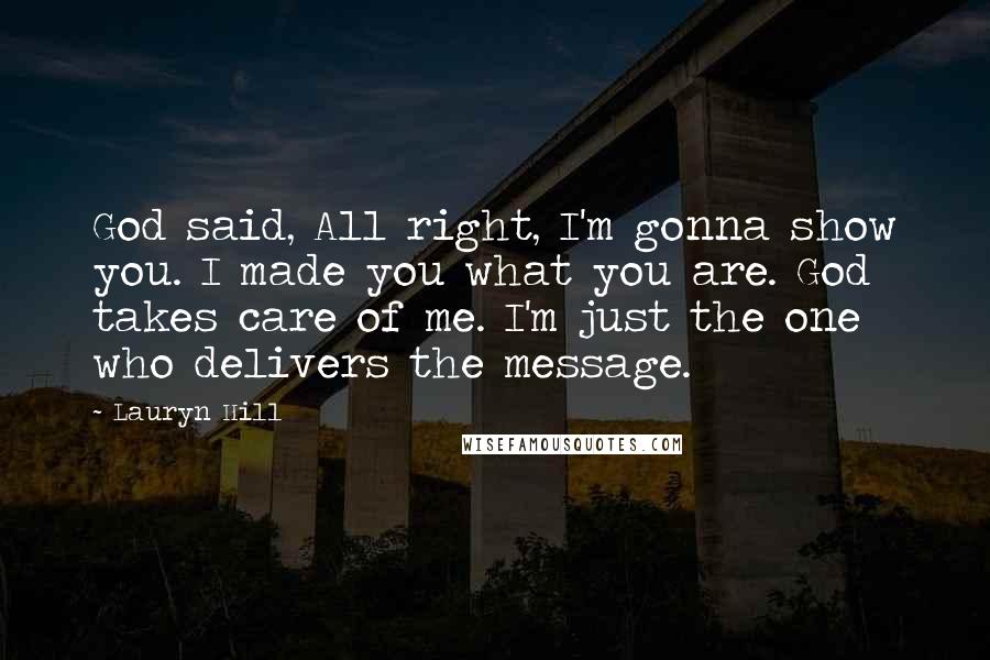 Lauryn Hill Quotes: God said, All right, I'm gonna show you. I made you what you are. God takes care of me. I'm just the one who delivers the message.