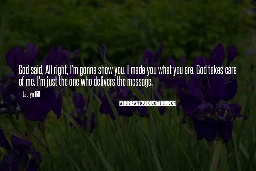 Lauryn Hill Quotes: God said, All right, I'm gonna show you. I made you what you are. God takes care of me. I'm just the one who delivers the message.