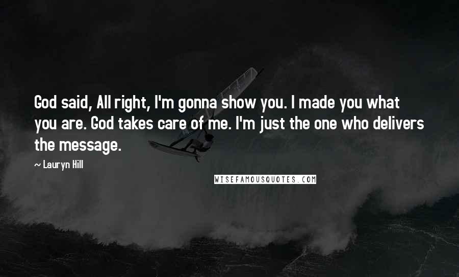 Lauryn Hill Quotes: God said, All right, I'm gonna show you. I made you what you are. God takes care of me. I'm just the one who delivers the message.