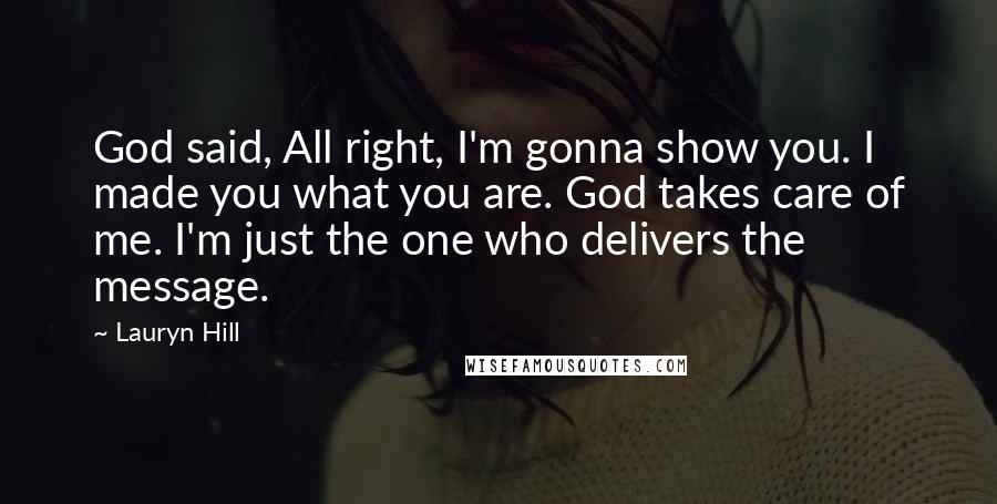 Lauryn Hill Quotes: God said, All right, I'm gonna show you. I made you what you are. God takes care of me. I'm just the one who delivers the message.