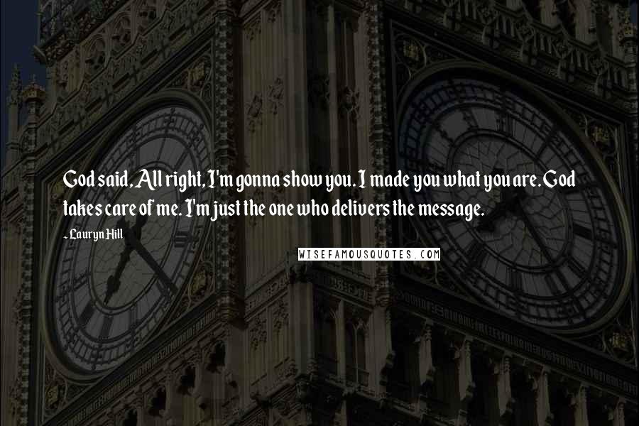 Lauryn Hill Quotes: God said, All right, I'm gonna show you. I made you what you are. God takes care of me. I'm just the one who delivers the message.