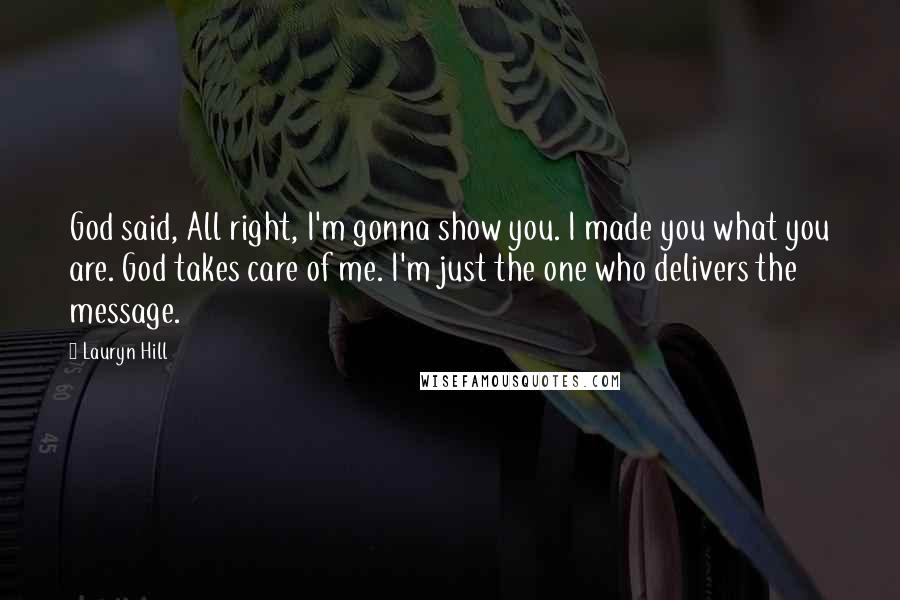 Lauryn Hill Quotes: God said, All right, I'm gonna show you. I made you what you are. God takes care of me. I'm just the one who delivers the message.