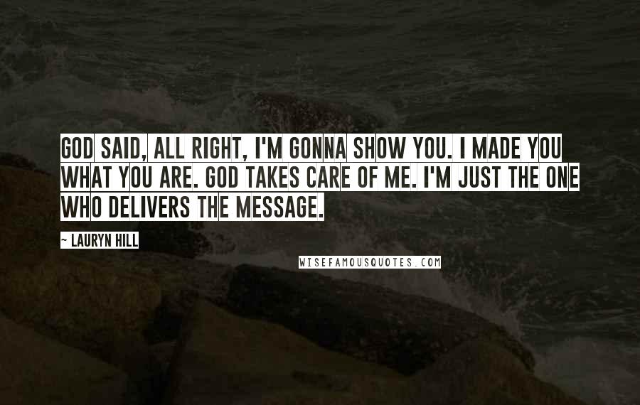 Lauryn Hill Quotes: God said, All right, I'm gonna show you. I made you what you are. God takes care of me. I'm just the one who delivers the message.