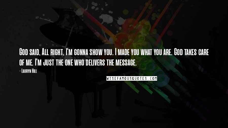 Lauryn Hill Quotes: God said, All right, I'm gonna show you. I made you what you are. God takes care of me. I'm just the one who delivers the message.