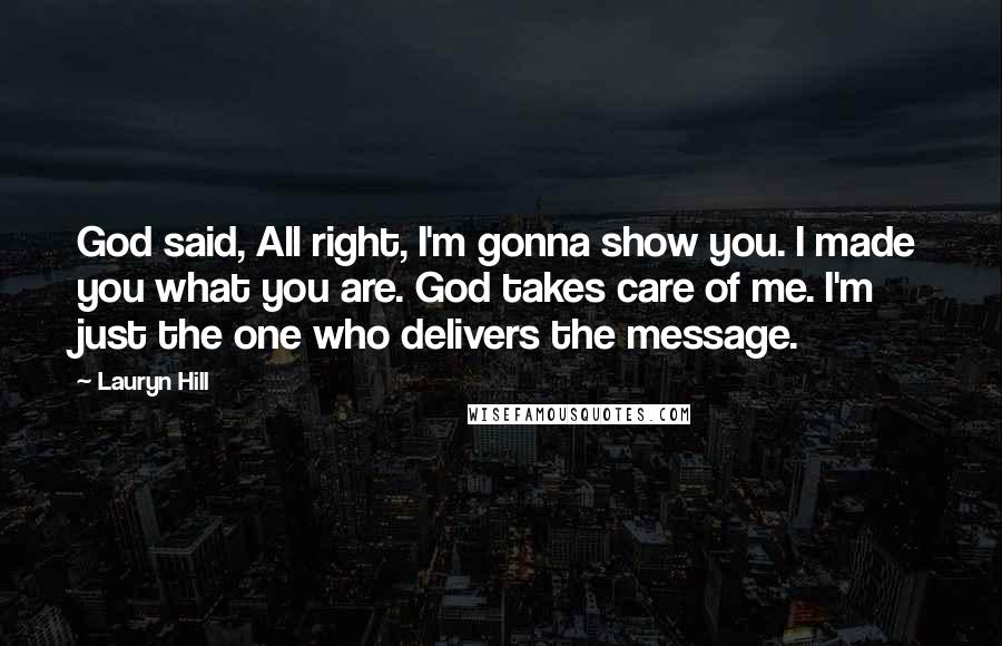 Lauryn Hill Quotes: God said, All right, I'm gonna show you. I made you what you are. God takes care of me. I'm just the one who delivers the message.