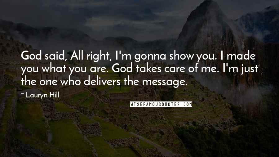 Lauryn Hill Quotes: God said, All right, I'm gonna show you. I made you what you are. God takes care of me. I'm just the one who delivers the message.